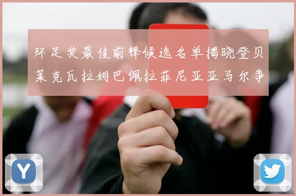 环足奖最佳前锋候选名单揭晓登贝莱克瓦拉姆巴佩拉菲尼亚亚马尔争夺荣耀