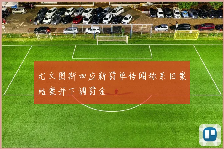 尤文图斯回应新罚单传闻称系旧案结案并下调罚金