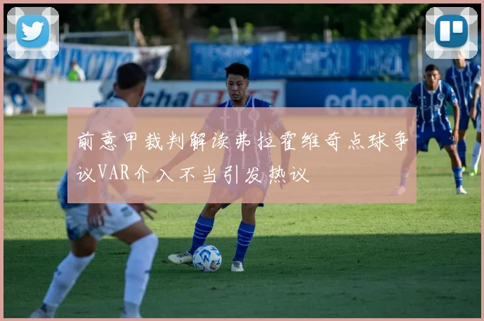 前意甲裁判解读弗拉霍维奇点球争议VAR介入不当引发热议