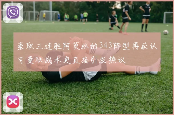 豪取三连胜阿莫林的343阵型再获认可曼联战术更直接引发热议