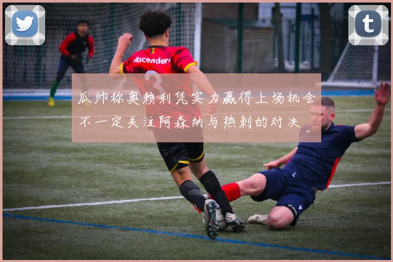 瓜帅称奥赖利凭实力赢得上场机会不一定关注阿森纳与热刺的对决