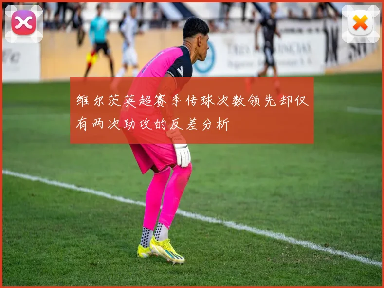 维尔茨英超赛季传球次数领先却仅有两次助攻的反差分析