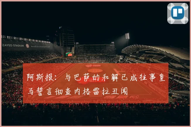 阿斯报：与巴萨的和解已成往事皇马誓言彻查内格雷拉丑闻