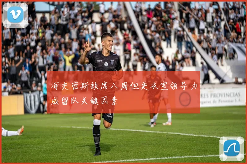 海史密斯缺席八周但更衣室领导力成留队关键因素