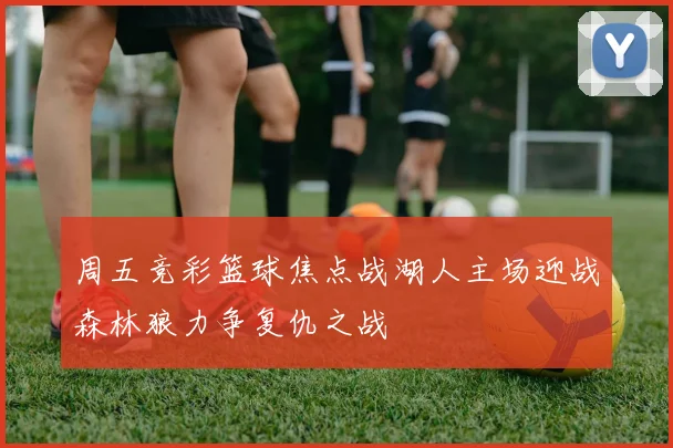 周五竞彩篮球焦点战湖人主场迎战森林狼力争复仇之战