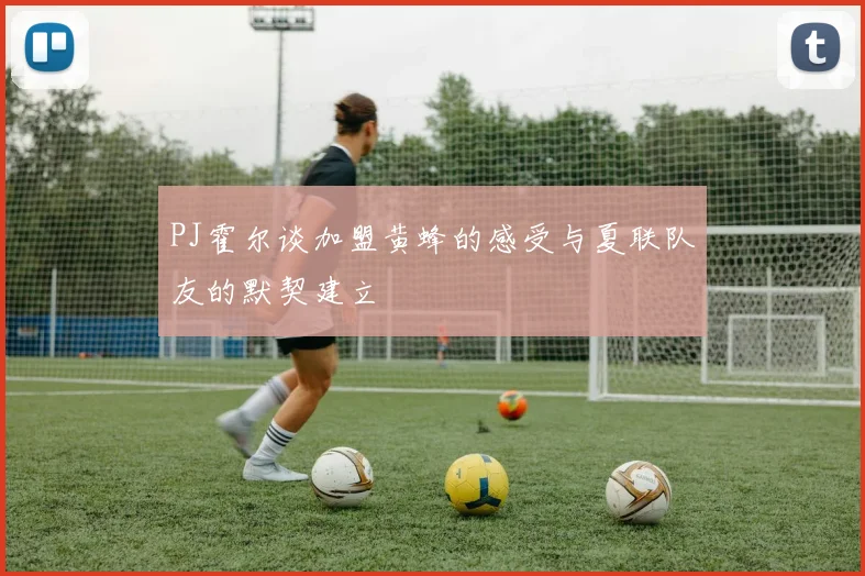 PJ霍尔谈加盟黄蜂的感受与夏联队友的默契建立