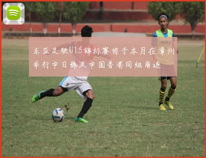 东亚足联U15锦标赛将于本月在漳州举行中日韩及中国香港同组角逐
