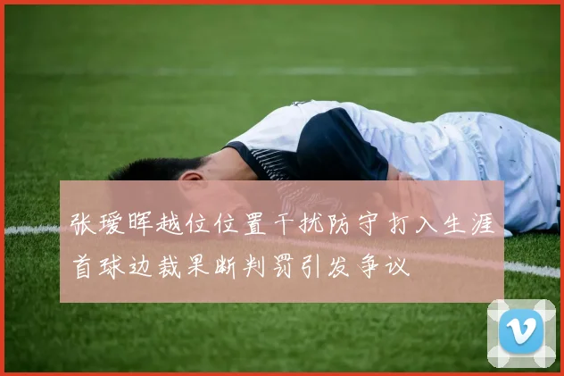 张瑷晖越位位置干扰防守打入生涯首球边裁果断判罚引发争议