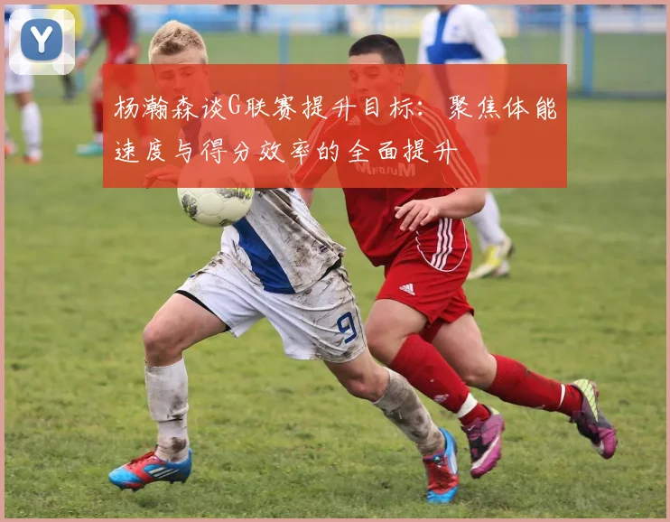 杨瀚森谈G联赛提升目标：聚焦体能速度与得分效率的全面提升