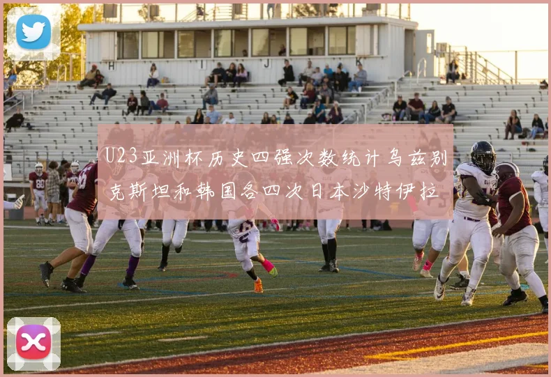 U23亚洲杯历史四强次数统计乌兹别克斯坦和韩国各四次日本沙特伊拉克三次