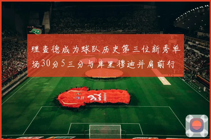 理查德成为球队历史第三位新秀单场30分5三分与库里穆迪并肩前行