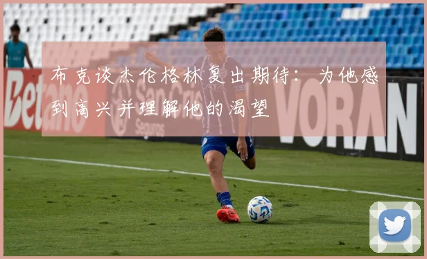 布克谈杰伦格林复出期待：为他感到高兴并理解他的渴望