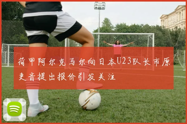 荷甲阿尔克马尔向日本U23队长市原吏音提出报价引发关注