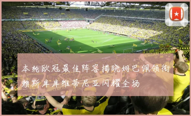 本轮欧冠最佳阵容揭晓姆巴佩领衔赖斯库库维蒂尼亚闪耀全场