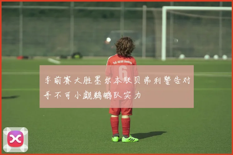 季前赛大胜墨尔本联贝弗利警告对手不可小觑鹈鹕队实力