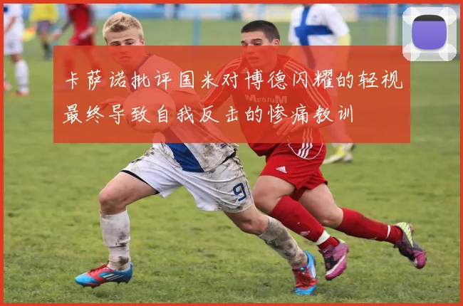 卡萨诺批评国米对博德闪耀的轻视最终导致自我反击的惨痛教训