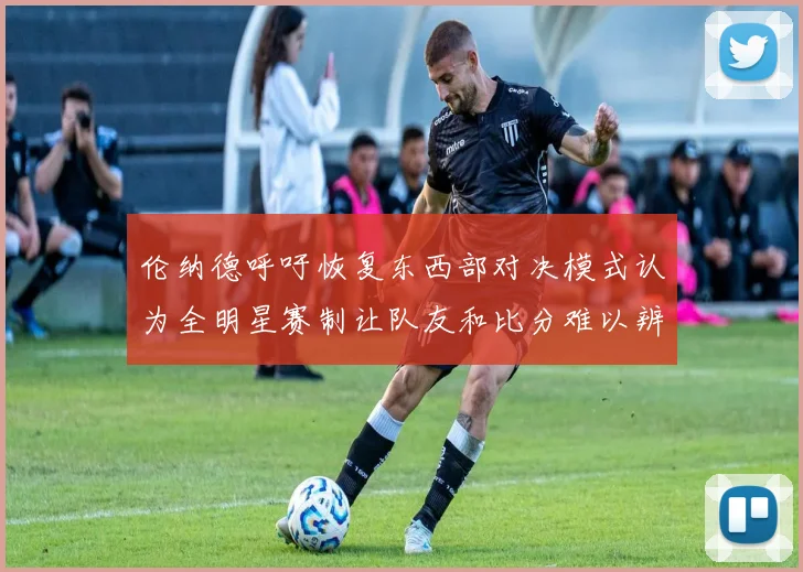 伦纳德呼吁恢复东西部对决模式认为全明星赛制让队友和比分难以辨认