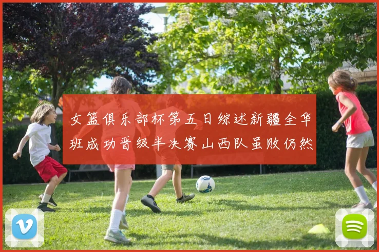 女篮俱乐部杯第五日综述新疆全华班成功晋级半决赛山西队虽败仍然晋级