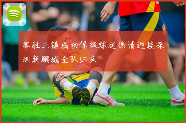 客胜三镇成功保级球迷热情迎接深圳新鹏城全队归来