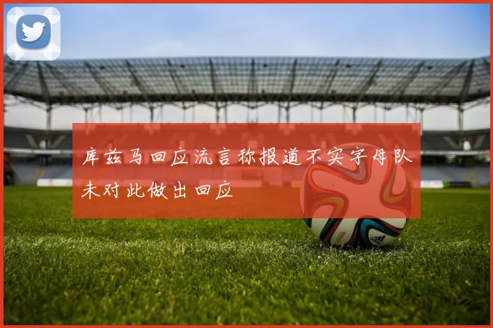 库兹马回应流言称报道不实字母队未对此做出回应