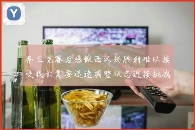 弗兰克赛后感慨西汉姆胜利难以接受我们需要迅速调整状态迎接挑战