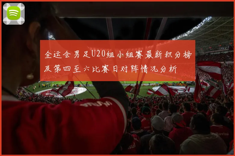 全运会男足U20组小组赛最新积分榜及第四至六比赛日对阵情况分析