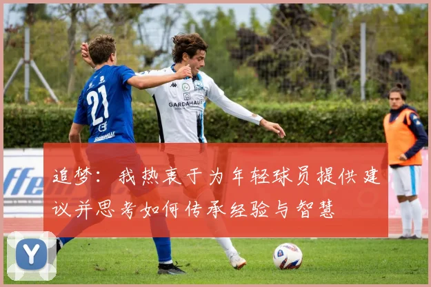 追梦：我热衷于为年轻球员提供建议并思考如何传承经验与智慧