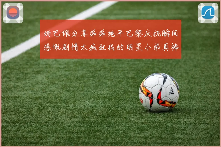姆巴佩分享弟弟绝平巴黎庆祝瞬间感慨剧情太疯狂我的明星小弟真棒
