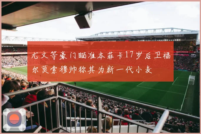 尤文等豪门瞄准本菲卡17岁后卫福尔莫索穆帅称其为新一代小麦