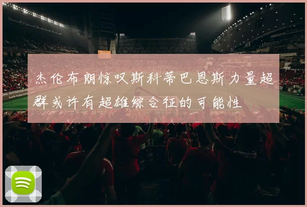 杰伦布朗惊叹斯科蒂巴恩斯力量超群或许有超雄综合征的可能性