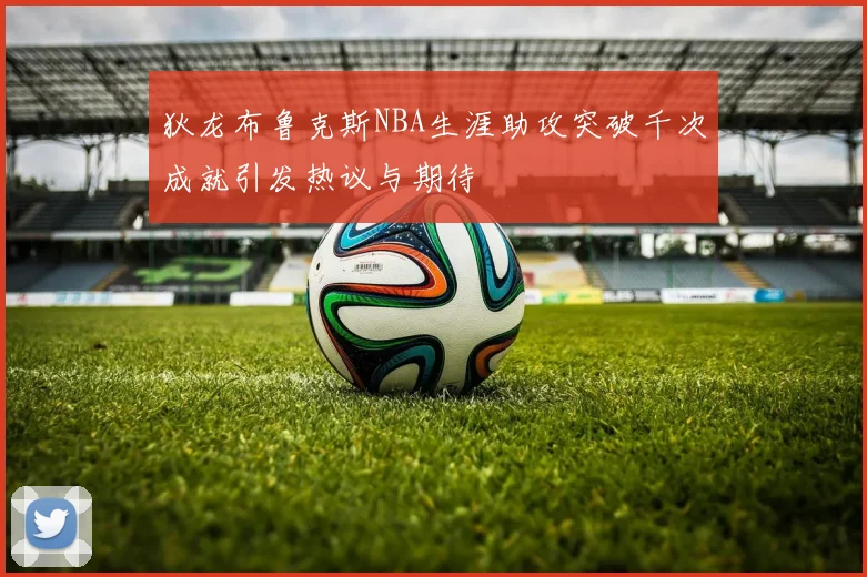 狄龙布鲁克斯NBA生涯助攻突破千次成就引发热议与期待