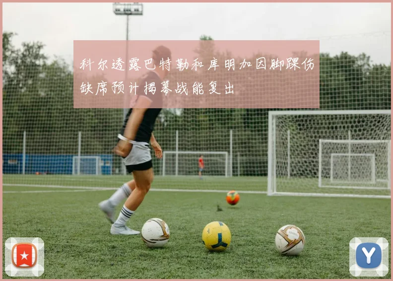 科尔透露巴特勒和库明加因脚踝伤缺席预计揭幕战能复出