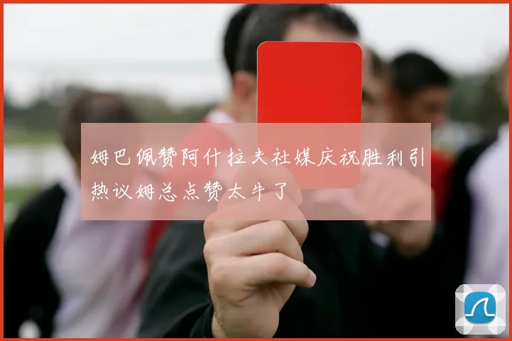 姆巴佩赞阿什拉夫社媒庆祝胜利引热议姆总点赞太牛了