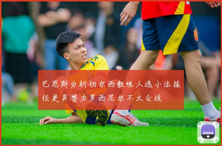 巴恩斯分析切尔西教练人选小法接任更具潜力罗西尼尔不太合适