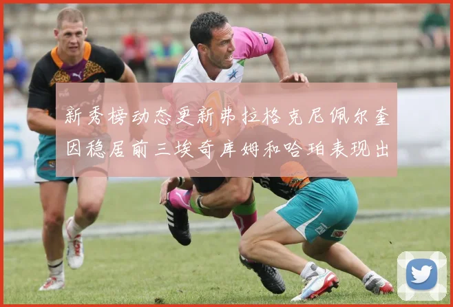 新秀榜动态更新弗拉格克尼佩尔奎因稳居前三埃奇库姆和哈珀表现出色