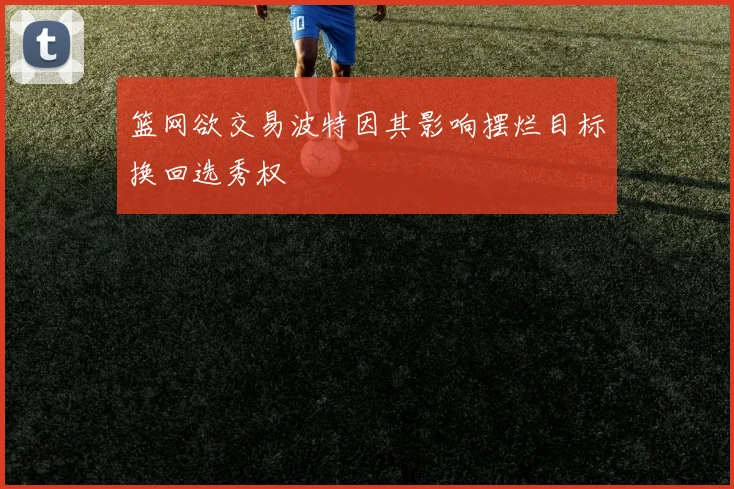 篮网欲交易波特因其影响摆烂目标换回选秀权