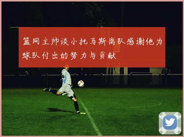 篮网主帅谈小托马斯离队感谢他为球队付出的努力与贡献