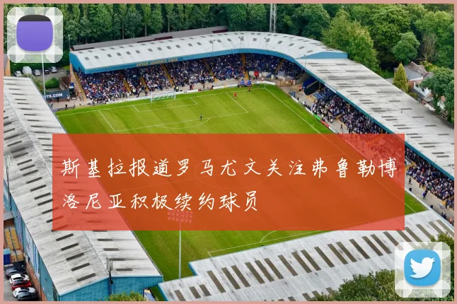 斯基拉报道罗马尤文关注弗鲁勒博洛尼亚积极续约球员