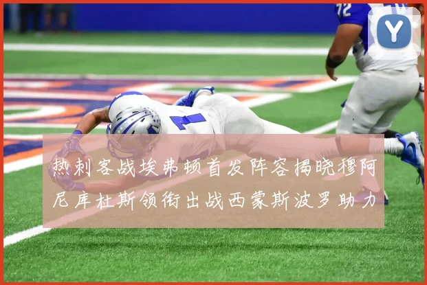 热刺客战埃弗顿首发阵容揭晓穆阿尼库杜斯领衔出战西蒙斯波罗助力