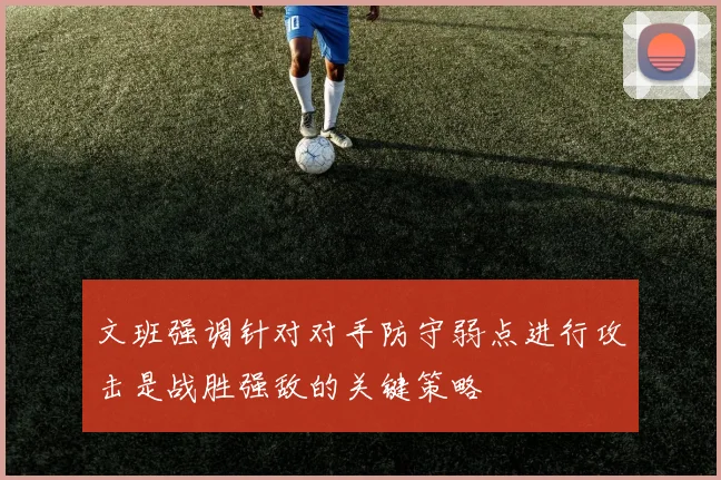 文班强调针对对手防守弱点进行攻击是战胜强敌的关键策略