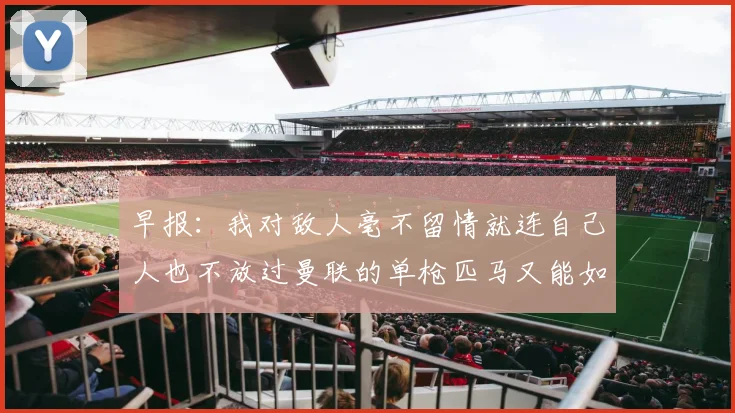 早报：我对敌人毫不留情就连自己人也不放过曼联的单枪匹马又能如何
