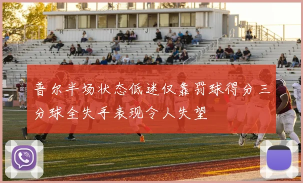 普尔半场状态低迷仅靠罚球得分三分球全失手表现令人失望