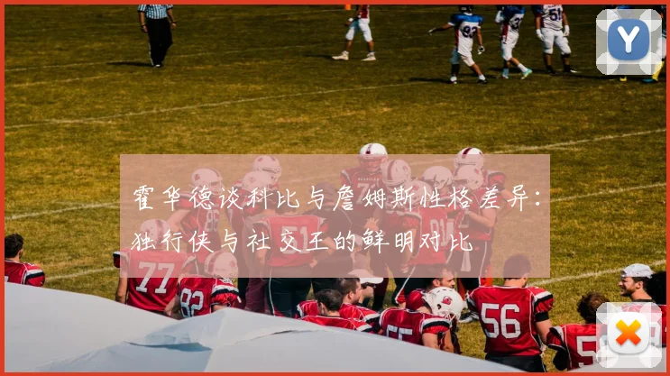 霍华德谈科比与詹姆斯性格差异：独行侠与社交王的鲜明对比