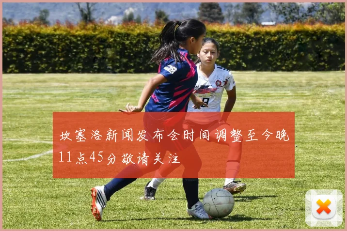 坎塞洛新闻发布会时间调整至今晚11点45分敬请关注