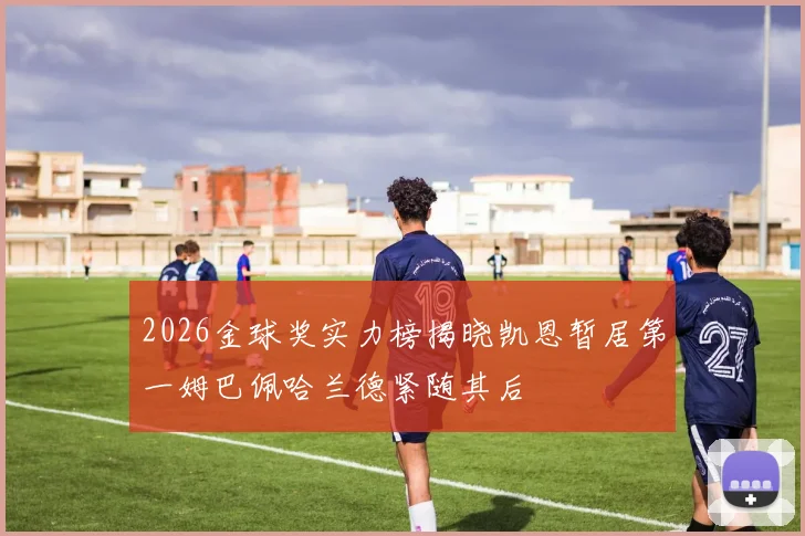 2026金球奖实力榜揭晓凯恩暂居第一姆巴佩哈兰德紧随其后