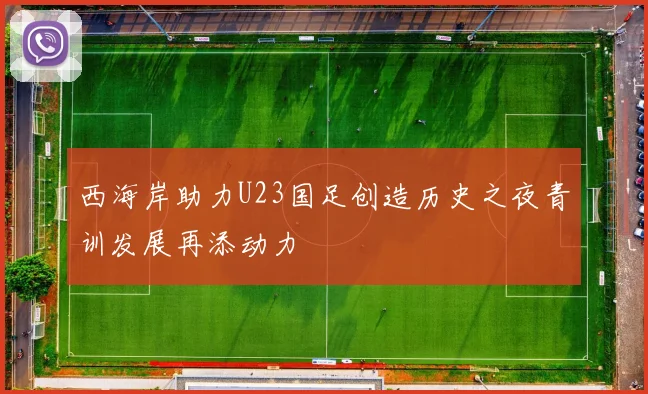 西海岸助力U23国足创造历史之夜青训发展再添动力