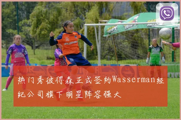 热门秀彼得森正式签约Wasserman经纪公司旗下明星阵容强大