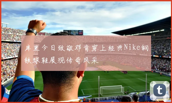 库里今日致敬邓肯穿上经典Nike钢铁球鞋展现传奇风采
