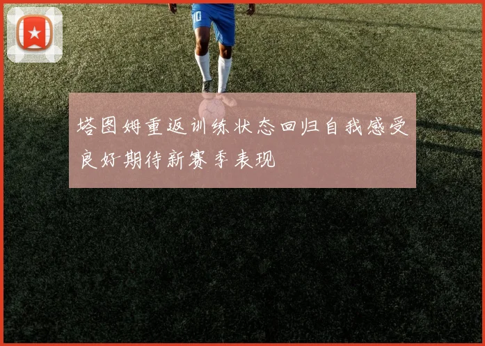 塔图姆重返训练状态回归自我感受良好期待新赛季表现
