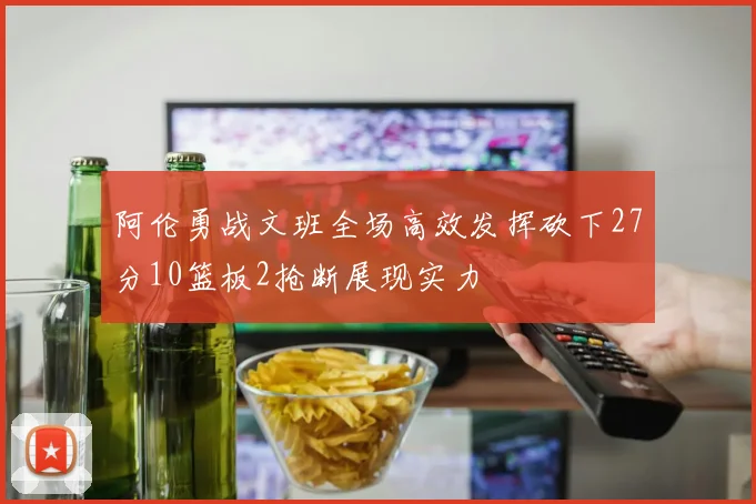 阿伦勇战文班全场高效发挥砍下27分10篮板2抢断展现实力
